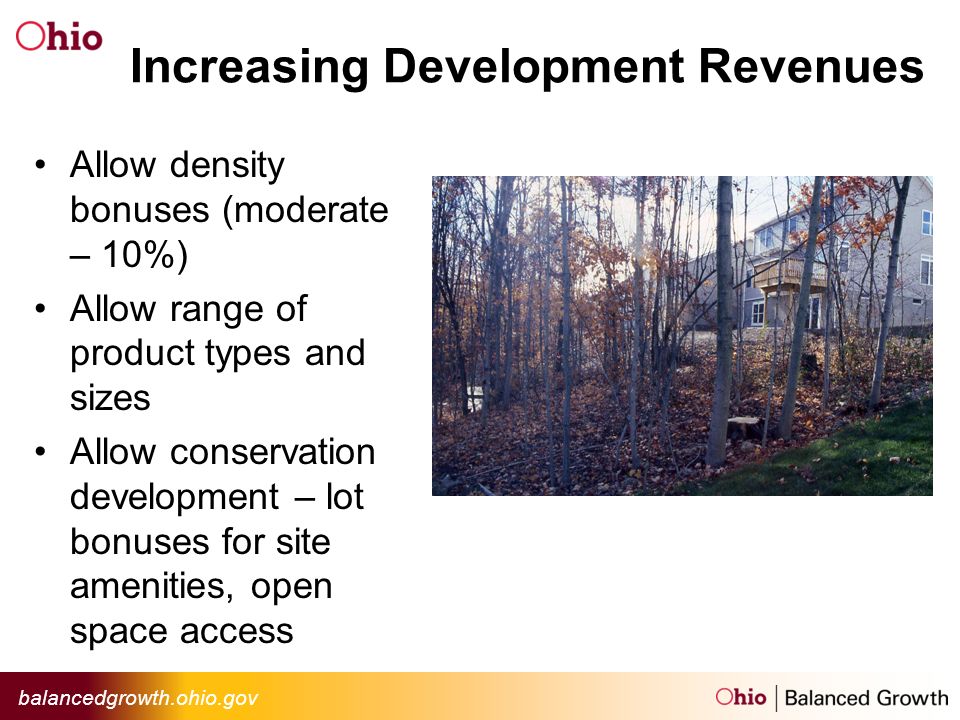 balancedgrowth.ohio.gov Increasing Development Revenues Allow density bonuses (moderate – 10%) Allow range of product types and sizes Allow conservation development – lot bonuses for site amenities, open space access
