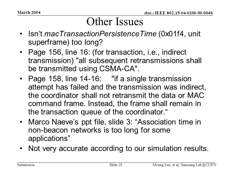 doc.: IEEE b Submission March 2004 Myung Lee, et al, Samsung 18 Other Issues Isn’t macTransactionPersistenceTime (0x01f4, unit superframe) too long.
