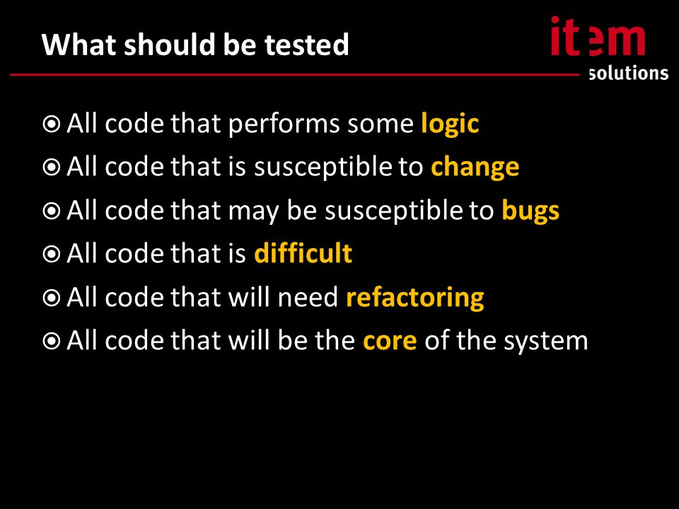 What should be tested  All code that performs some logic  All code that is susceptible to change  All code that may be susceptible to bugs  All code that is difficult  All code that will need refactoring  All code that will be the core of the system