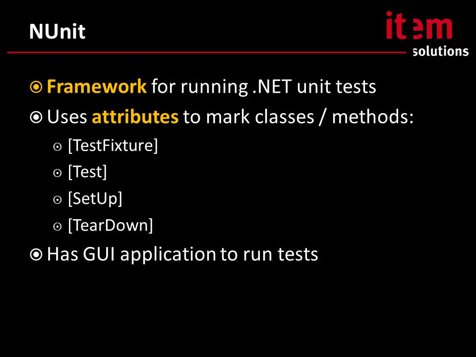 NUnit  Framework for running.NET unit tests  Uses attributes to mark classes / methods:  [TestFixture]  [Test]  [SetUp]  [TearDown]  Has GUI application to run tests