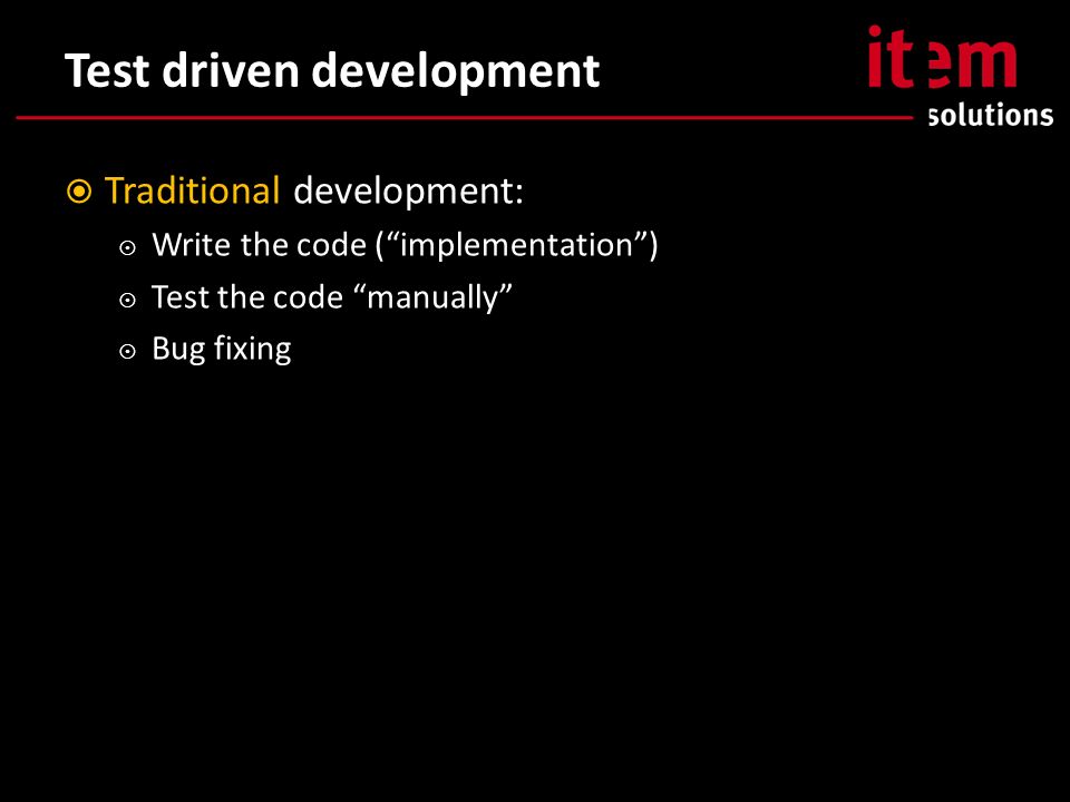 Test driven development  Traditional development:  Write the code ( implementation )  Test the code manually  Bug fixing