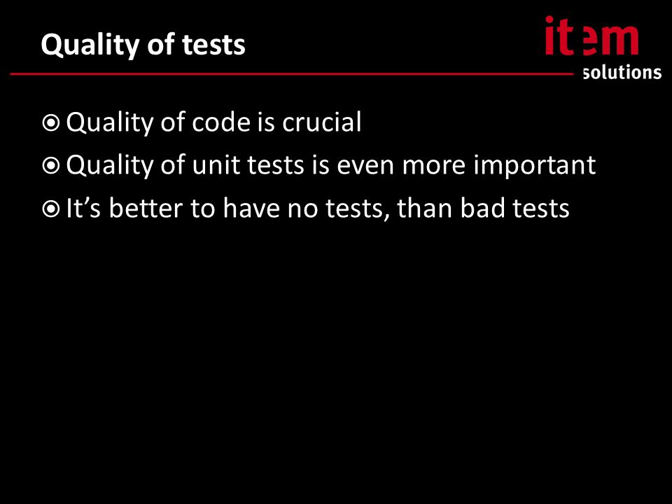 Quality of tests  Quality of code is crucial  Quality of unit tests is even more important  It’s better to have no tests, than bad tests