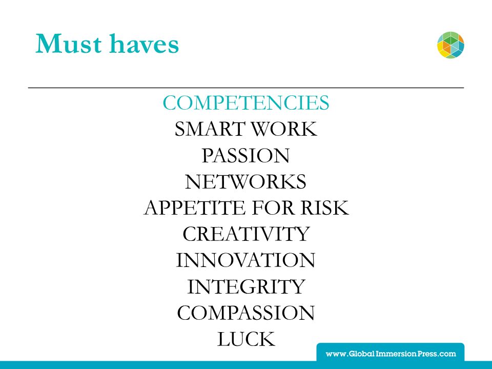 Must haves COMPETENCIES SMART WORK PASSION NETWORKS APPETITE FOR RISK CREATIVITY INNOVATION INTEGRITY COMPASSION LUCK