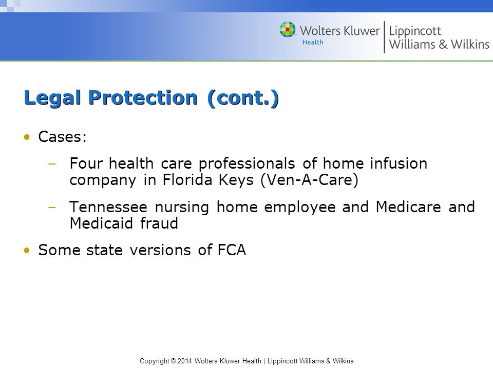Copyright © 2014 Wolters Kluwer Health | Lippincott Williams & Wilkins Legal Protection (cont.) Cases: –Four health care professionals of home infusion company in Florida Keys (Ven-A-Care) –Tennessee nursing home employee and Medicare and Medicaid fraud Some state versions of FCA