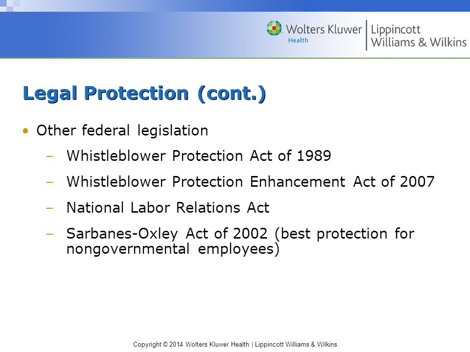 Copyright © 2014 Wolters Kluwer Health | Lippincott Williams & Wilkins Legal Protection (cont.) Other federal legislation –Whistleblower Protection Act of 1989 –Whistleblower Protection Enhancement Act of 2007 –National Labor Relations Act –Sarbanes-Oxley Act of 2002 (best protection for nongovernmental employees)