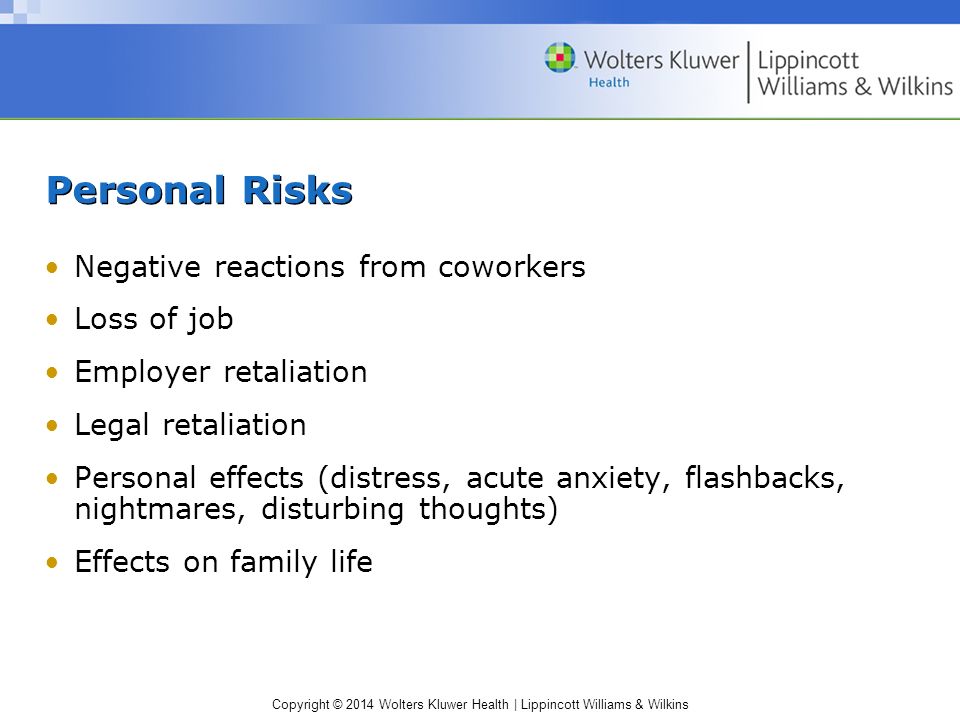 Copyright © 2014 Wolters Kluwer Health | Lippincott Williams & Wilkins Personal Risks Negative reactions from coworkers Loss of job Employer retaliation Legal retaliation Personal effects (distress, acute anxiety, flashbacks, nightmares, disturbing thoughts) Effects on family life