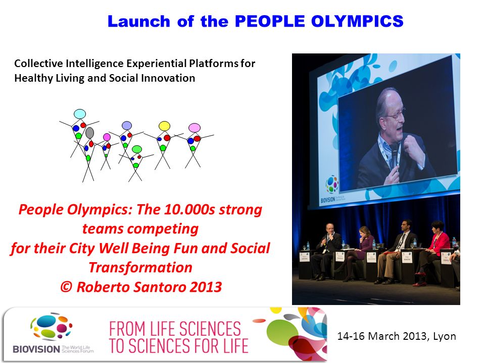 Launch of the PEOPLE OLYMPICS People Olympics: The s strong teams competing for their City Well Being Fun and Social Transformation © Roberto Santoro March 2013, Lyon Collective Intelligence Experiential Platforms for Healthy Living and Social Innovation