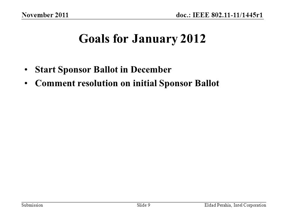 doc.: IEEE /1445r1 Submission Goals for January 2012 Start Sponsor Ballot in December Comment resolution on initial Sponsor Ballot November 2011 Eldad Perahia, Intel CorporationSlide 9