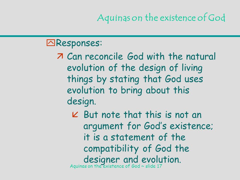 Aquinas on the existence of God ~ slide 17 Aquinas on the existence of God yResponses: äCan reconcile God with the natural evolution of the design of living things by stating that God uses evolution to bring about this design.