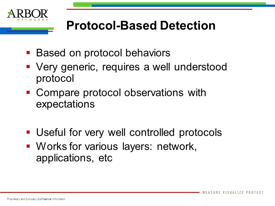 Proprietary and Company Confidential Information Protocol-Based Detection  Based on protocol behaviors  Very generic, requires a well understood protocol  Compare protocol observations with expectations  Useful for very well controlled protocols  Works for various layers: network, applications, etc
