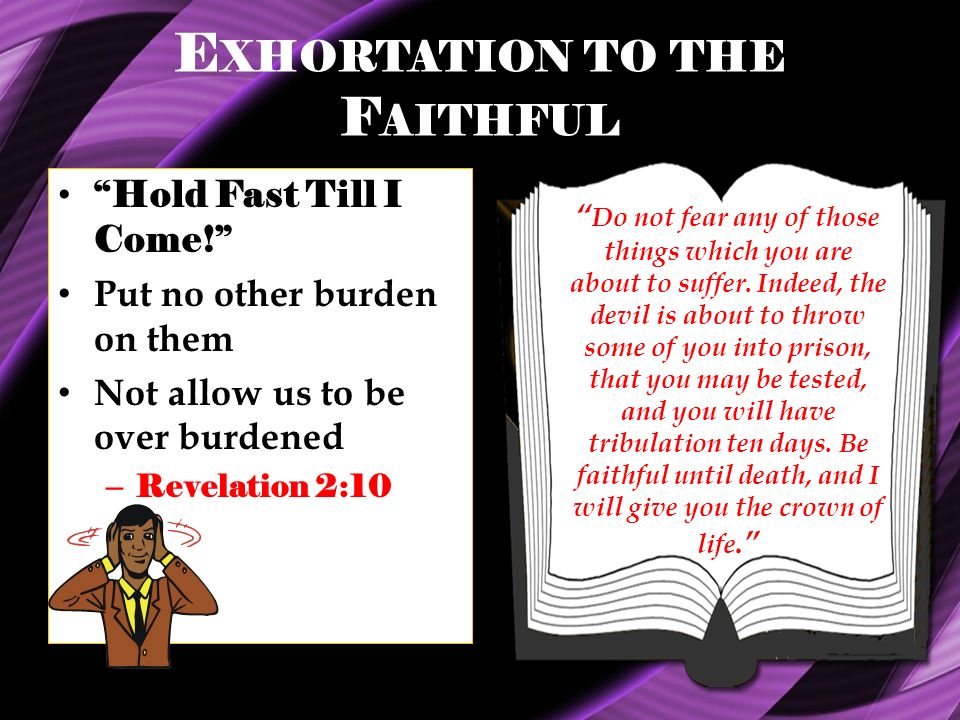 E XHORTATION TO THE F AITHFUL Hold Fast Till I Come! Put no other burden on them Not allow us to be over burdened – Revelation 2:10 Do not fear any of those things which you are about to suffer.
