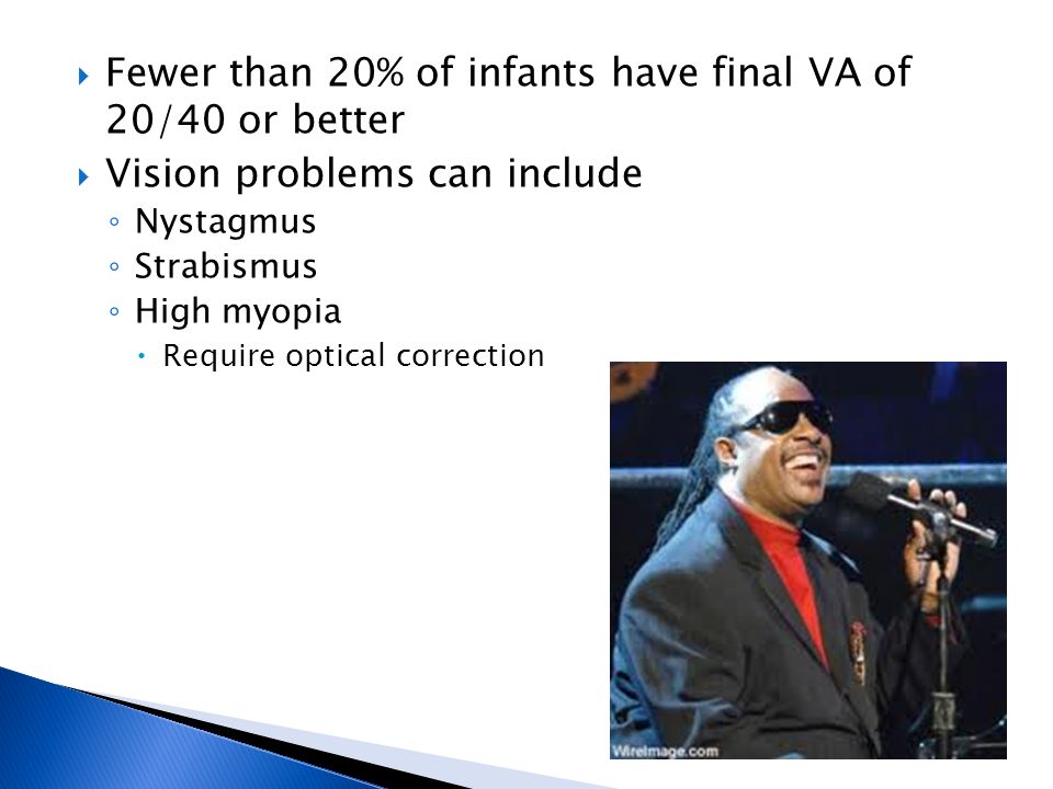  Fewer than 20% of infants have final VA of 20/40 or better  Vision problems can include ◦ Nystagmus ◦ Strabismus ◦ High myopia  Require optical correction