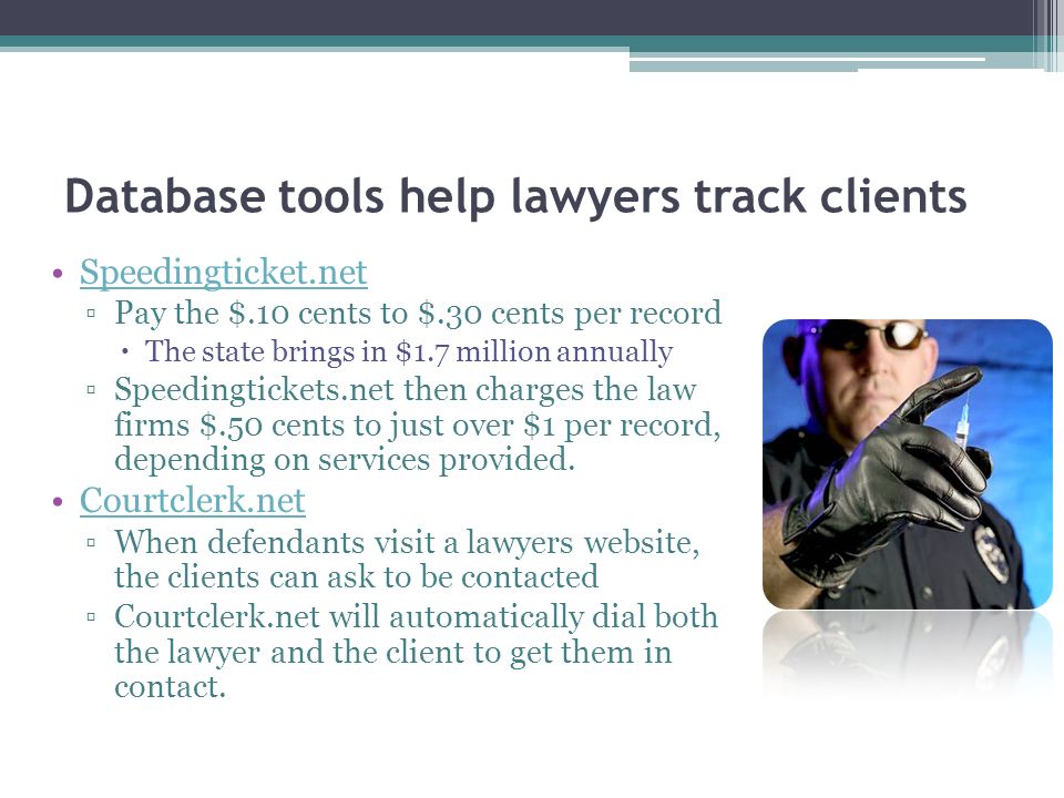 Database tools help lawyers track clients Speedingticket.net ▫Pay the $.10 cents to $.30 cents per record  The state brings in $1.7 million annually ▫Speedingtickets.net then charges the law firms $.50 cents to just over $1 per record, depending on services provided.