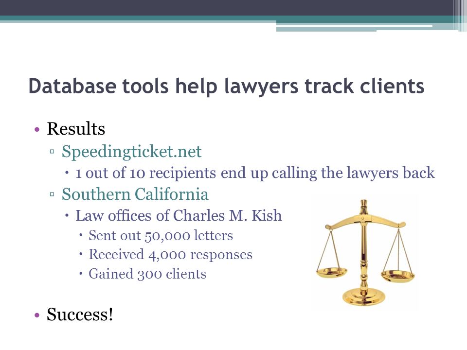 Database tools help lawyers track clients Results ▫Speedingticket.net  1 out of 10 recipients end up calling the lawyers back ▫Southern California  Law offices of Charles M.