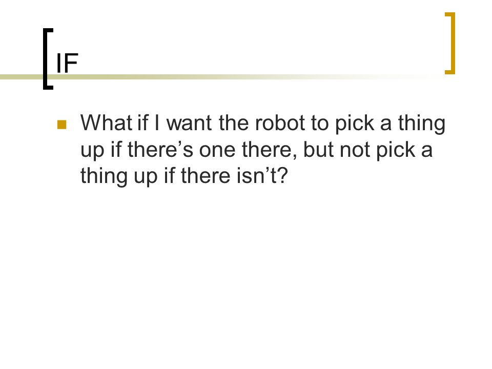 IF What if I want the robot to pick a thing up if there’s one there, but not pick a thing up if there isn’t