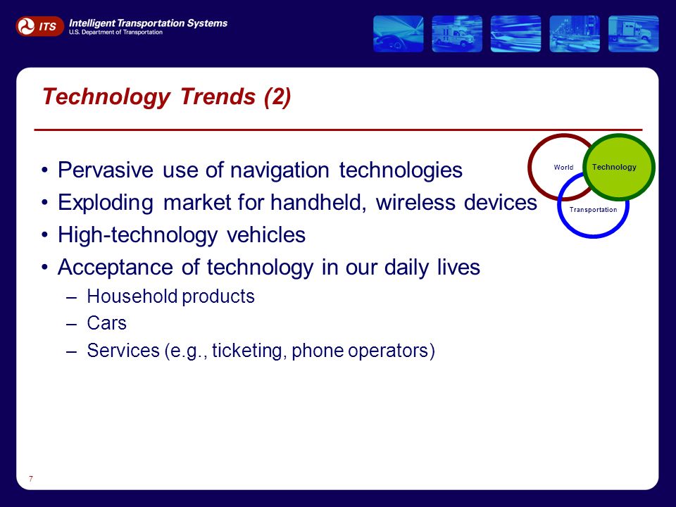 7 Technology Trends (2) Pervasive use of navigation technologies Exploding market for handheld, wireless devices High-technology vehicles Acceptance of technology in our daily lives –Household products –Cars –Services (e.g., ticketing, phone operators) World Transportation Technology
