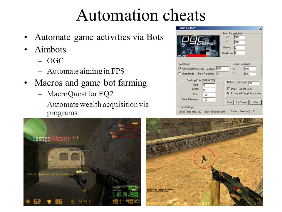 Automation cheats Automate game activities via Bots Aimbots –OGC –Automate aiming in FPS Macros and game bot farming –MacroQuest for EQ2 –Automate wealth acquisition via programs