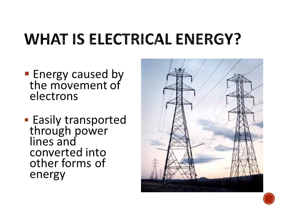  Energy caused by the movement of electrons  Easily transported through power lines and converted into other forms of energy