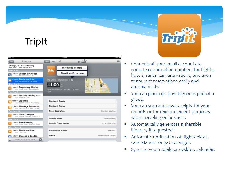 TripIt  Connects all your  accounts to compile confirmation numbers for flights, hotels, rental car reservations, and even restaurant reservations easily and automatically.