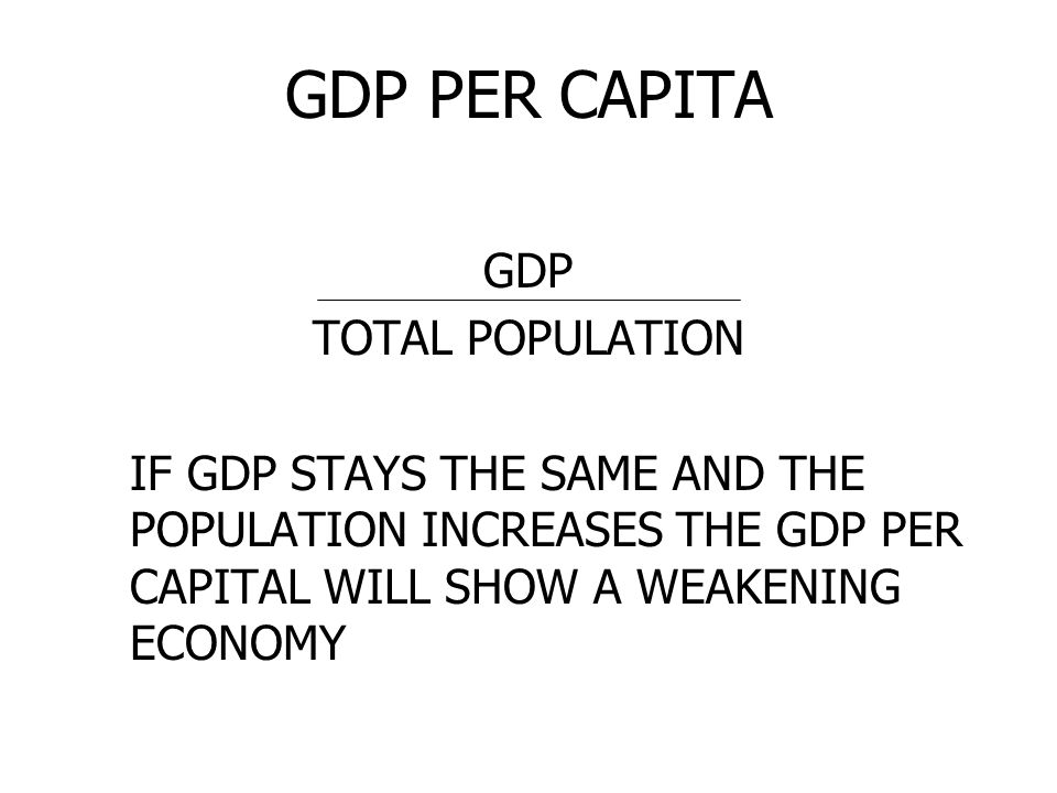 GDP PER CAPITA GDP TOTAL POPULATION IF GDP STAYS THE SAME AND THE POPULATION INCREASES THE GDP PER CAPITAL WILL SHOW A WEAKENING ECONOMY