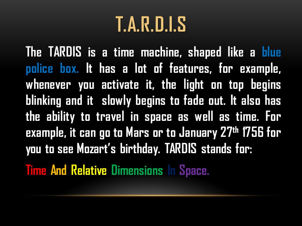 T.A.R.D.I.S The TARDIS is a time machine, shaped like a blue police box.