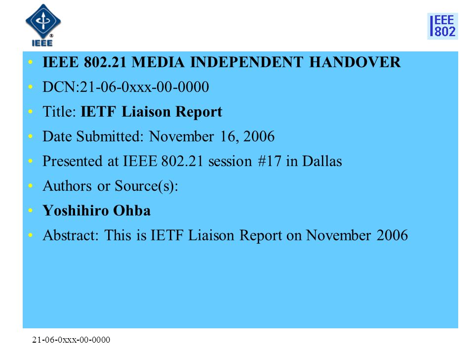 xxx IEEE MEDIA INDEPENDENT HANDOVER DCN: xxx Title: IETF Liaison Report Date Submitted: November 16, 2006 Presented at IEEE session #17 in Dallas Authors or Source(s): Yoshihiro Ohba Abstract: This is IETF Liaison Report on November 2006
