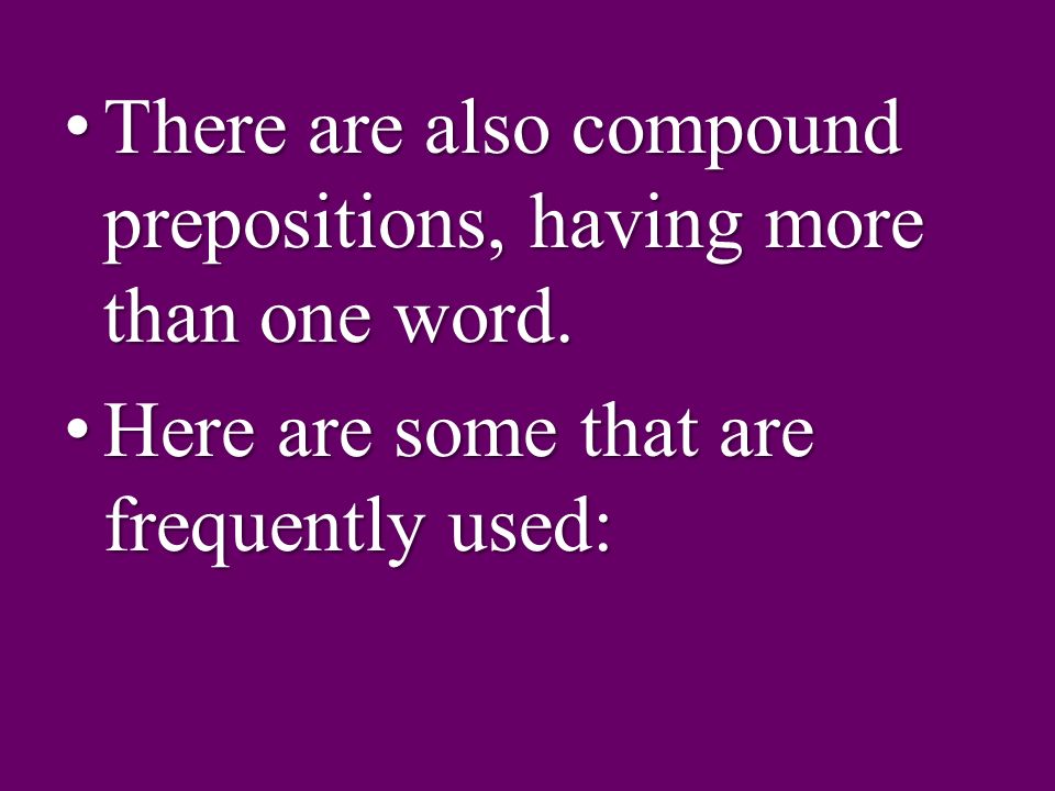 There are also compound prepositions, having more than one word.