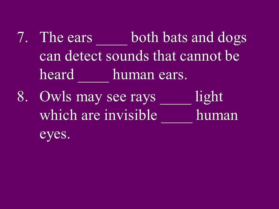 7.The ears ____ both bats and dogs can detect sounds that cannot be heard ____ human ears.