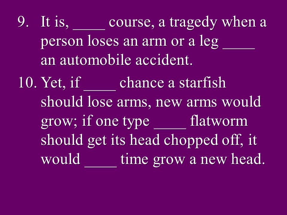 9.It is, ____ course, a tragedy when a person loses an arm or a leg ____ an automobile accident.