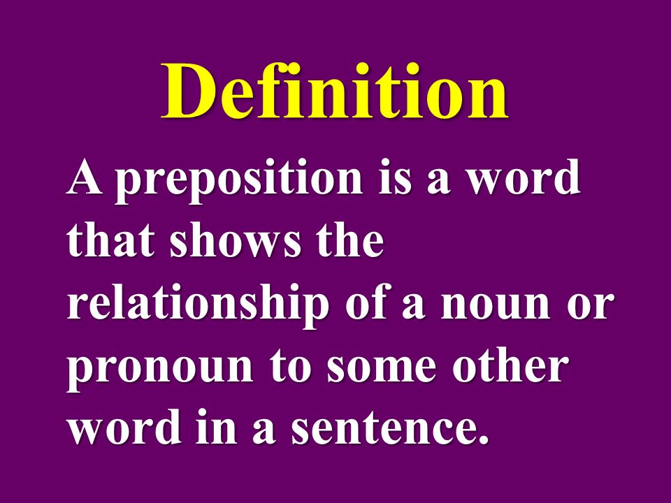 Definition A preposition is a word that shows the relationship of a noun or pronoun to some other word in a sentence.