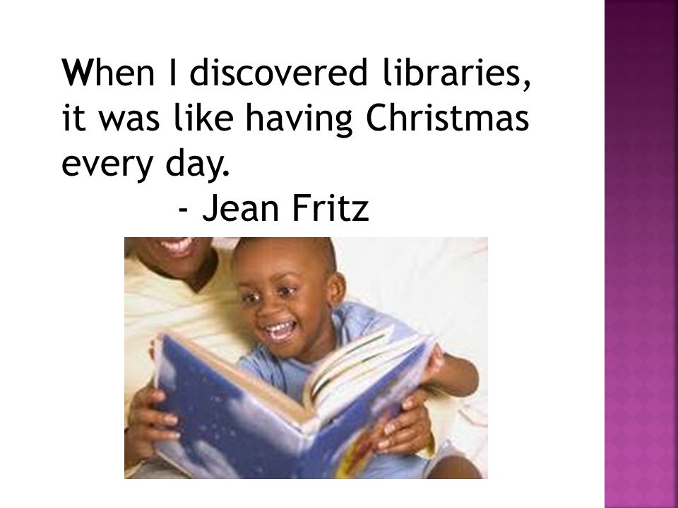 When I discovered libraries, it was like having Christmas every day. - Jean Fritz