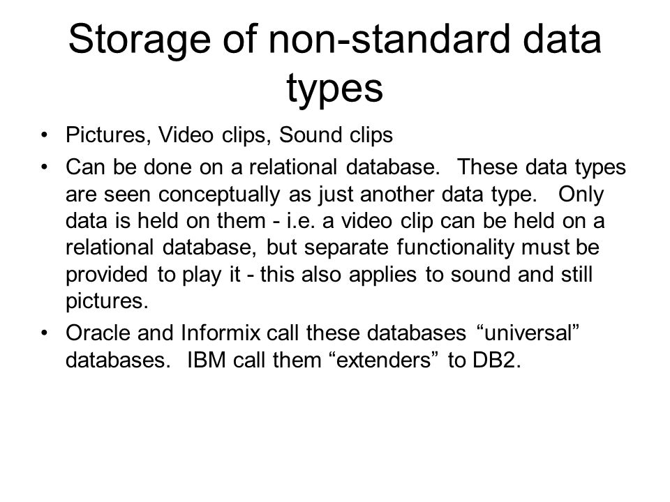 Storage of non-standard data types Pictures, Video clips, Sound clips Can be done on a relational database.