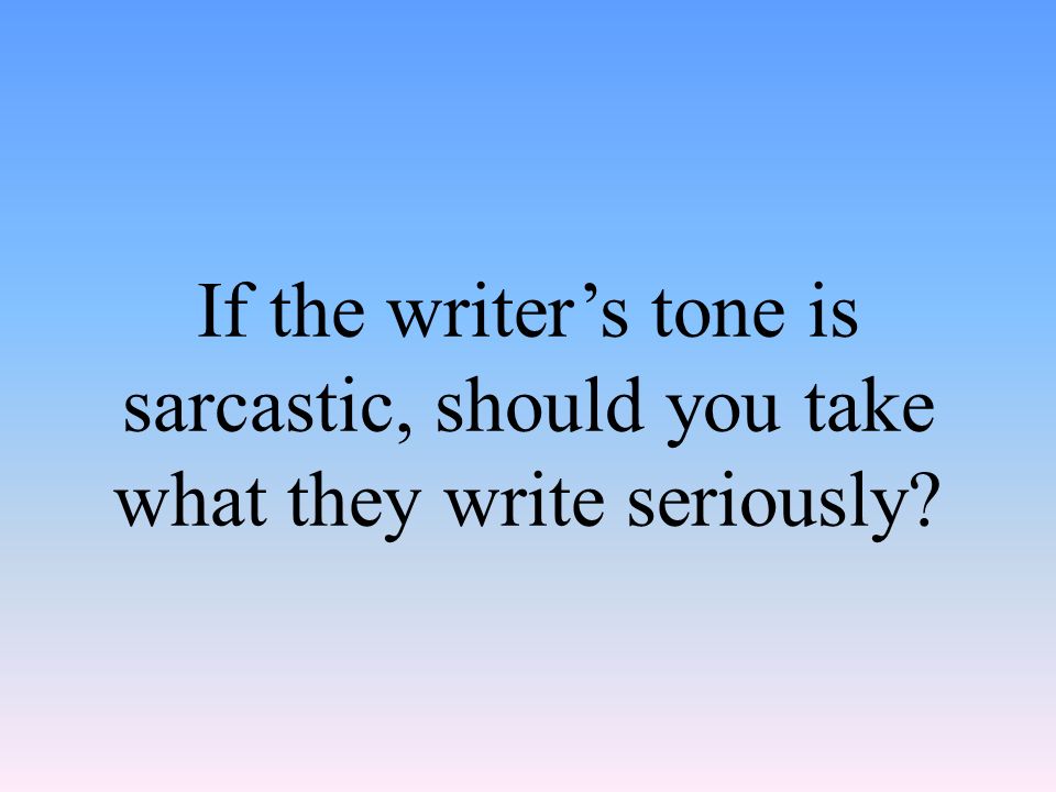 If the writer’s tone is sarcastic, should you take what they write seriously