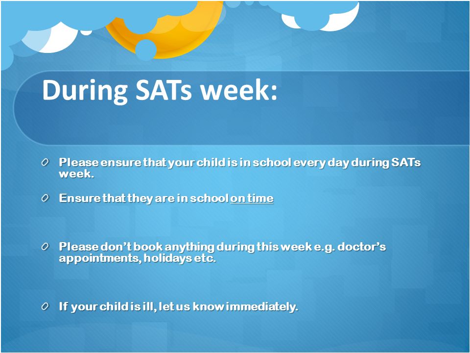 During SATs week: Please ensure that your child is in school every day during SATs week.