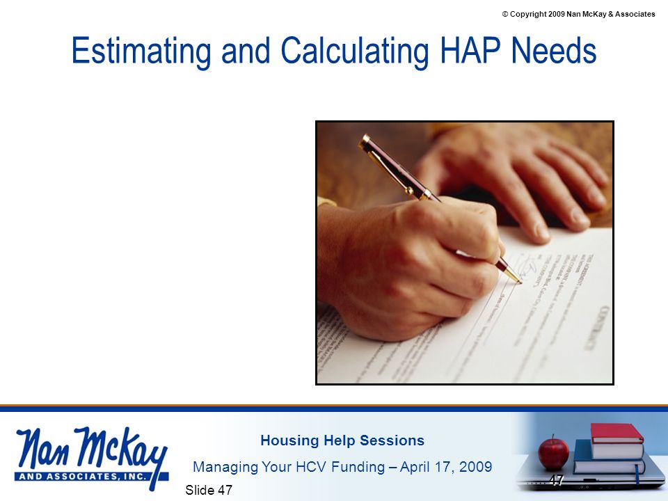 © Copyright 2009 Nan McKay & Associates Housing Help Sessions Managing Your HCV Funding – April 17, 2009 Slide Estimating and Calculating HAP Needs