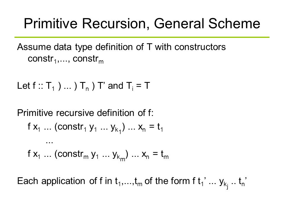 Primitive Recursion, General Scheme Assume data type definition of T with constructors constr 1,..., constr m Let f :: T 1 )...