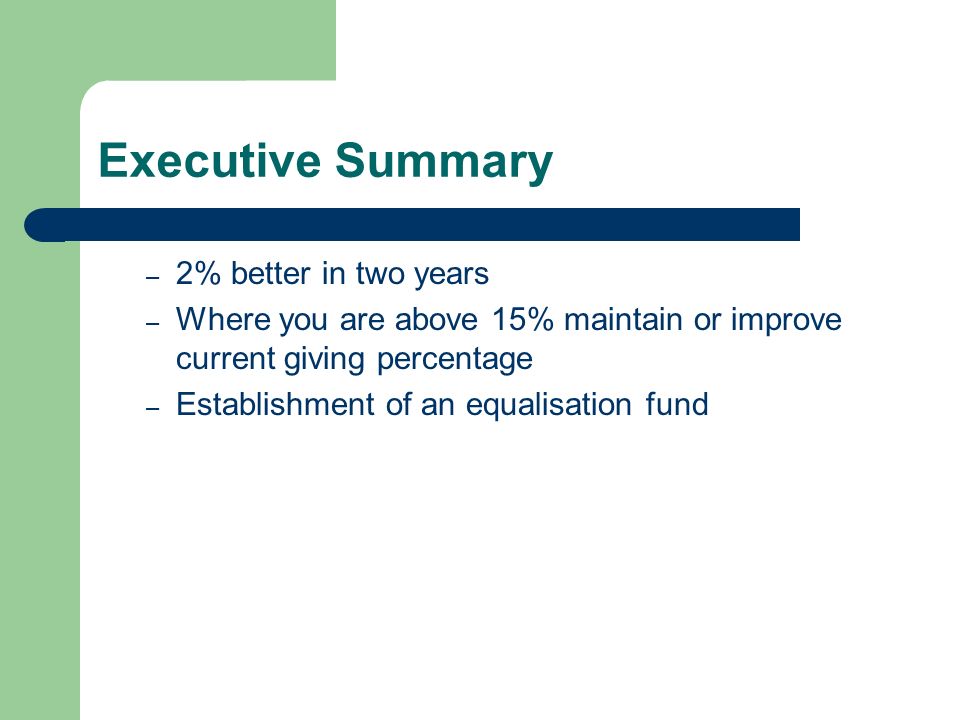 Executive Summary – 2% better in two years – Where you are above 15% maintain or improve current giving percentage – Establishment of an equalisation fund
