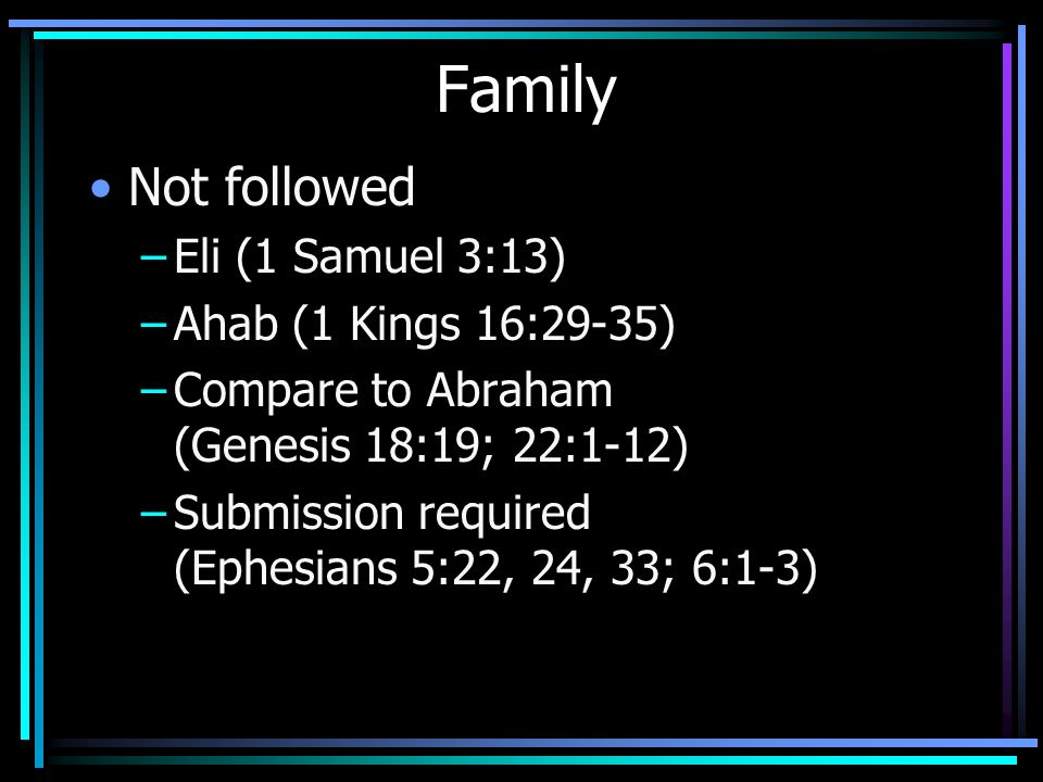 Family Not followed –Eli (1 Samuel 3:13) –Ahab (1 Kings 16:29-35) –Compare to Abraham (Genesis 18:19; 22:1-12) –Submission required (Ephesians 5:22, 24, 33; 6:1-3)