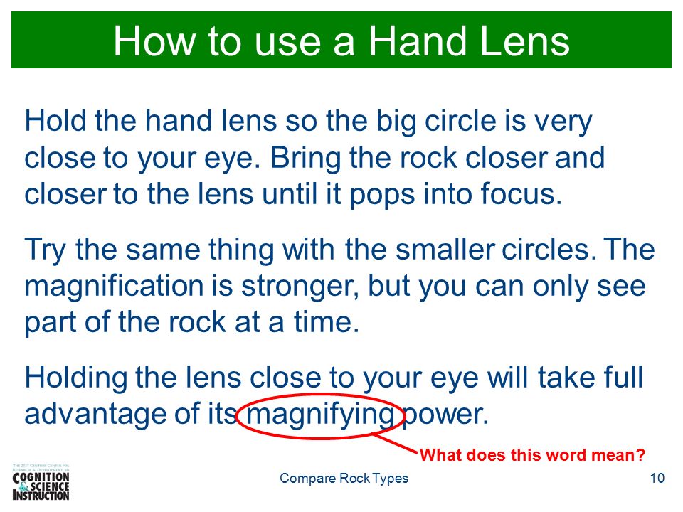 Compare Rock Types10 How to use a Hand Lens Hold the hand lens so the big circle is very close to your eye.