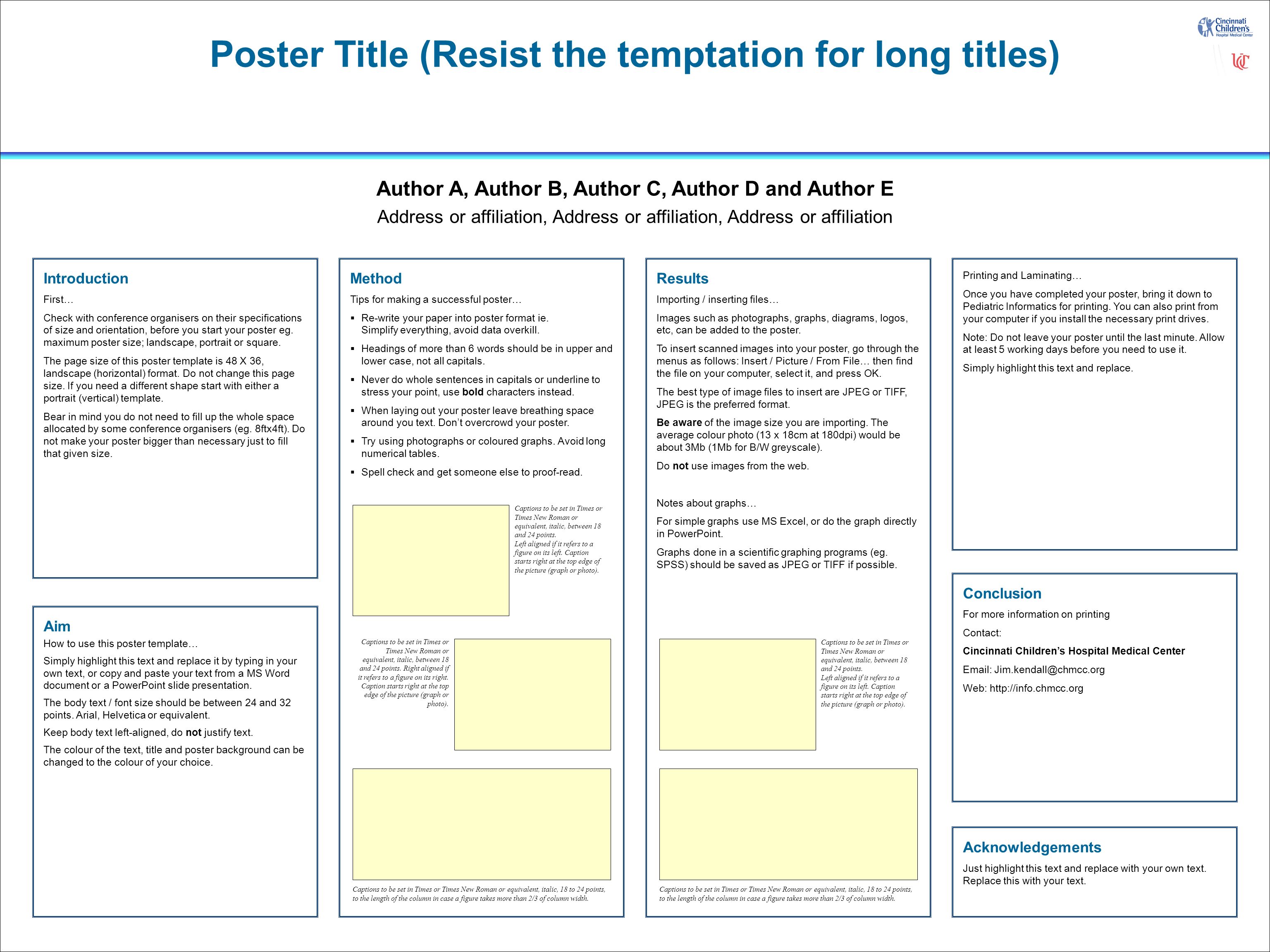 Poster Title (Resist the temptation for long titles) Author A, Author B, Author C, Author D and Author E Address or affiliation, Address or affiliation, Address or affiliation Aim How to use this poster template… Simply highlight this text and replace it by typing in your own text, or copy and paste your text from a MS Word document or a PowerPoint slide presentation.