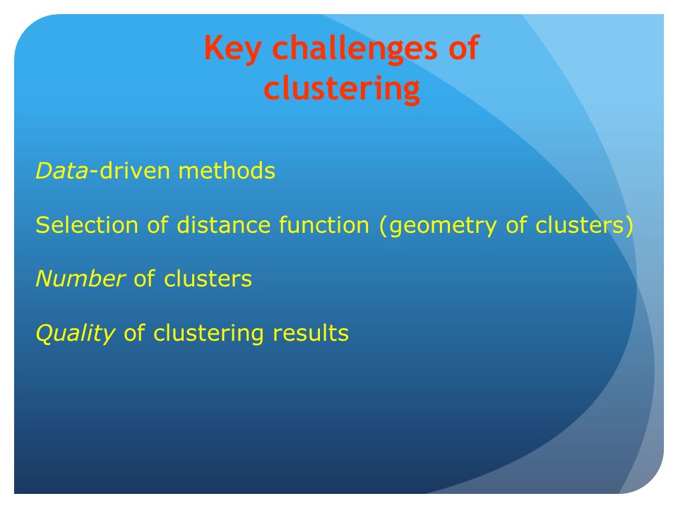 Key challenges of clustering Data-driven methods Selection of distance function (geometry of clusters) Number of clusters Quality of clustering results