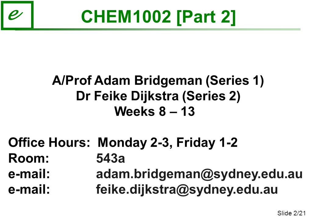 Slide 2/21 e CHEM1002 [Part 2] A/Prof Adam Bridgeman (Series 1) Dr Feike Dijkstra (Series 2) Weeks 8 – 13 Office Hours: Monday 2-3, Friday 1-2 Room: 543a