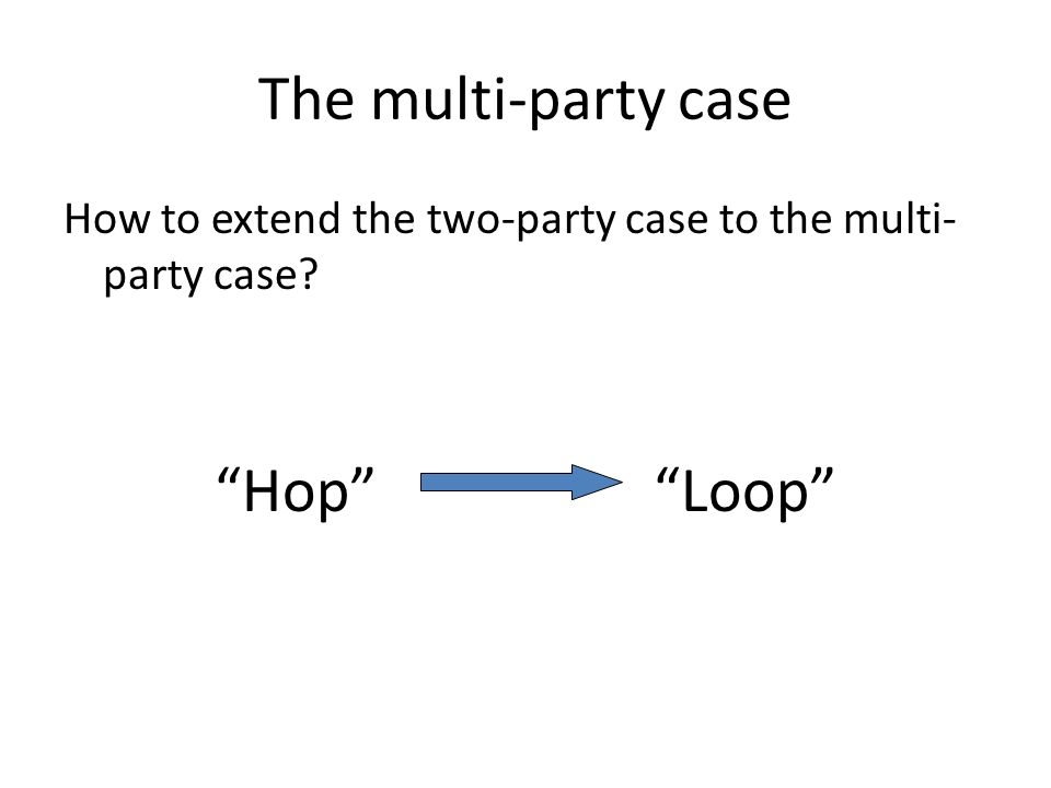 The multi-party case How to extend the two-party case to the multi- party case Hop Loop