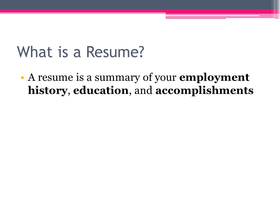 What is a Resume A resume is a summary of your employment history, education, and accomplishments