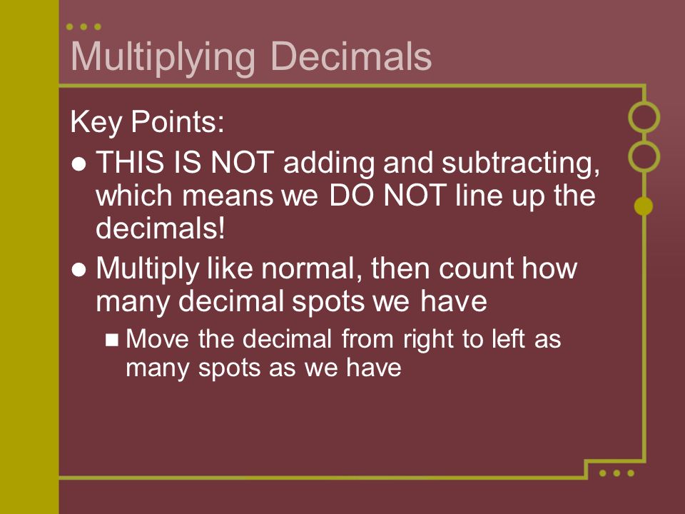 Multiplying Decimals Key Points: THIS IS NOT adding and subtracting, which means we DO NOT line up the decimals.