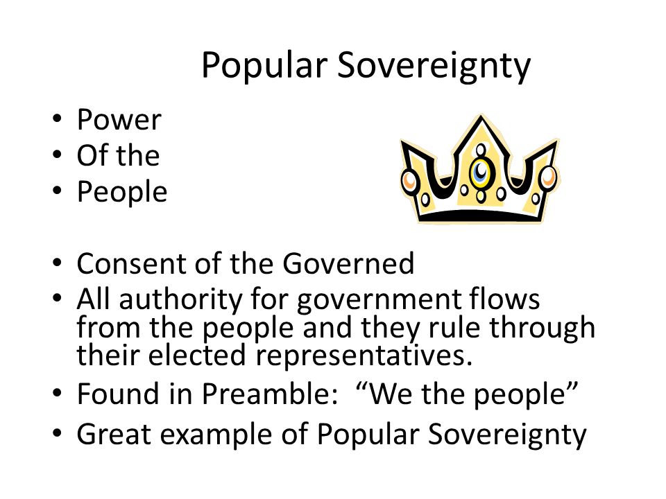 Popular Sovereignty Power Of the People Consent of the Governed All authority for government flows from the people and they rule through their elected representatives.
