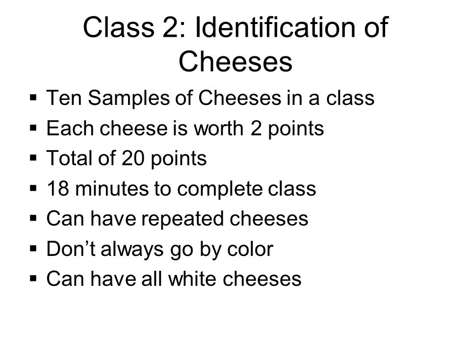 Class 2: Identification of Cheeses  Ten Samples of Cheeses in a class  Each cheese is worth 2 points  Total of 20 points  18 minutes to complete class  Can have repeated cheeses  Don’t always go by color  Can have all white cheeses