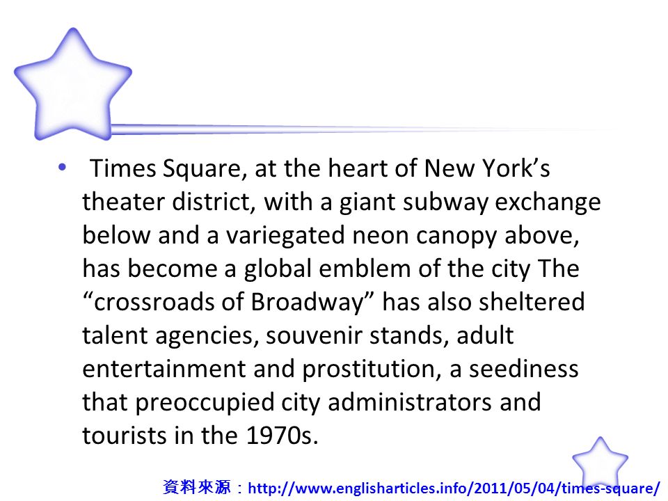 Times Square, at the heart of New York’s theater district, with a giant subway exchange below and a variegated neon canopy above, has become a global emblem of the city The crossroads of Broadway has also sheltered talent agencies, souvenir stands, adult entertainment and prostitution, a seediness that preoccupied city administrators and tourists in the 1970s.