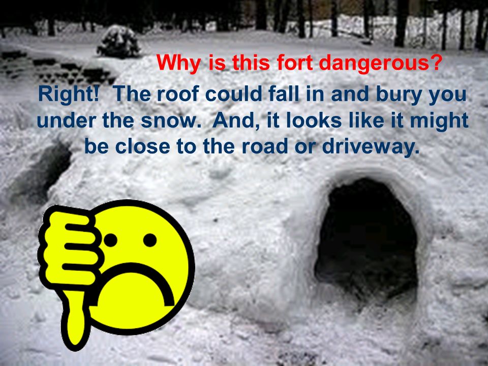 Why is this fort dangerous. Right. The roof could fall in and bury you under the snow.