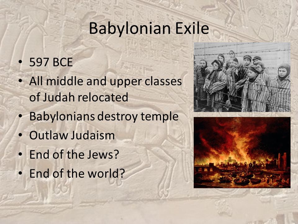 Babylonian Exile 597 BCE All middle and upper classes of Judah relocated Babylonians destroy temple Outlaw Judaism End of the Jews.